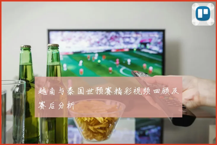 越南与泰国世预赛精彩视频回顾及赛后分析
