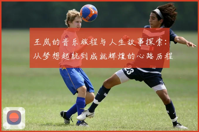 王岚的音乐旅程与人生故事探索：从梦想起航到成就辉煌的心路历程